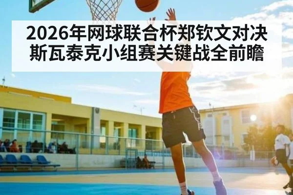 2026年网球联合杯郑钦文对决斯瓦泰克小组赛关键战全前瞻