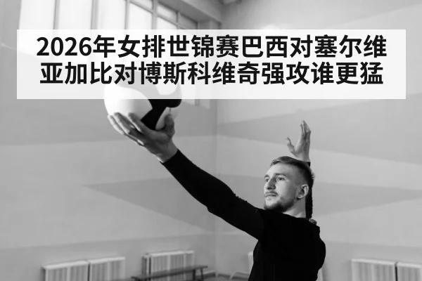 2026年女排世锦赛巴西对塞尔维亚加比对博斯科维奇强攻谁更猛