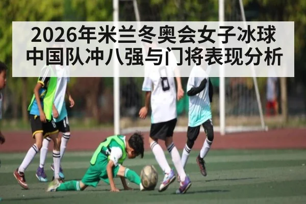 2026年米兰冬奥会女子冰球中国队冲八强与门将表现分析