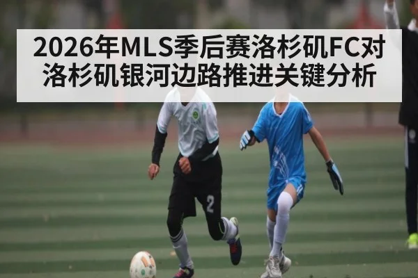 2026年MLS季后赛洛杉矶FC对洛杉矶银河边路推进关键分析