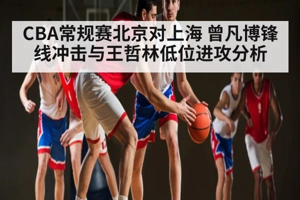 CBA常规赛北京对上海 曾凡博锋线冲击与王哲林低位进攻分析